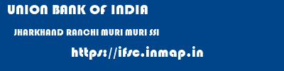 UNION BANK OF INDIA  JHARKHAND RANCHI MURI MURI SSI  ifsc code